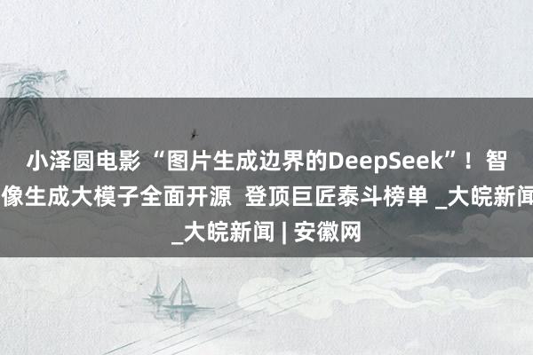 小泽圆电影 “图片生成边界的DeepSeek”！智象将来图像生成大模子全面开源  登顶巨匠泰斗榜单 _大皖新闻 | 安徽网