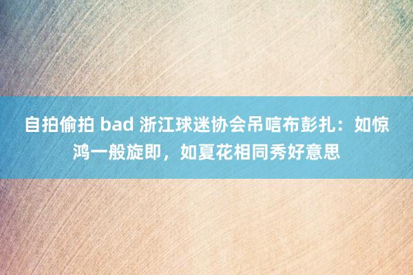 自拍偷拍 bad 浙江球迷协会吊唁布彭扎：如惊鸿一般旋即，如夏花相同秀好意思