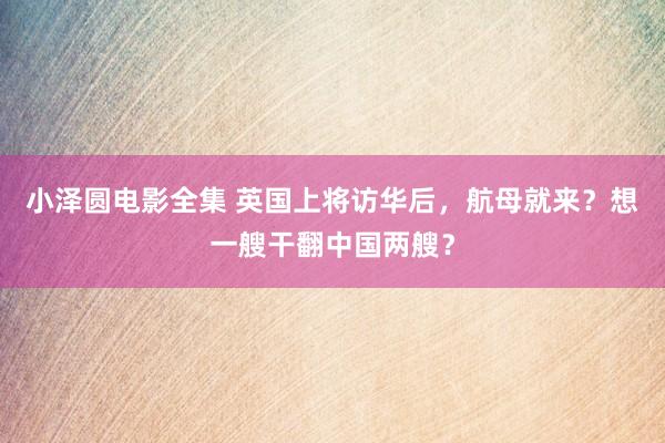 小泽圆电影全集 英国上将访华后，航母就来？想一艘干翻中国两艘？