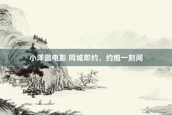 小泽圆电影 同城即约，约炮一刻间