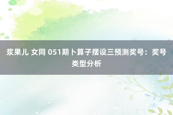 浆果儿 女同 051期卜算子摆设三预测奖号：奖号类型分析