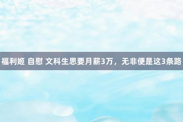 福利姬 自慰 文科生思要月薪3万,无非便是这3条路