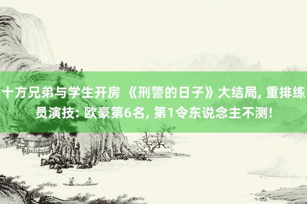 十方兄弟与学生开房 《刑警的日子》大结局, 重排练员演技: 欧豪第6名, 第1令东说念主不测!
