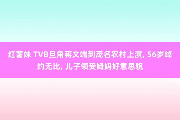 红薯妹 TVB旦角蒋文端到茂名农村上演， 56岁绰约无比， 儿子领受姆妈好意思貌