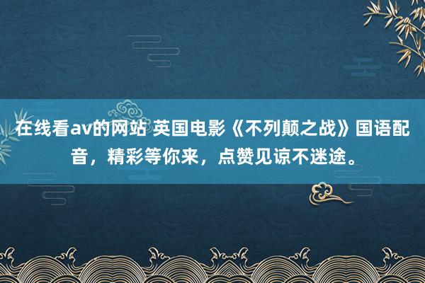 在线看av的网站 英国电影《不列颠之战》国语配音，精彩等你来，点赞见谅不迷途。