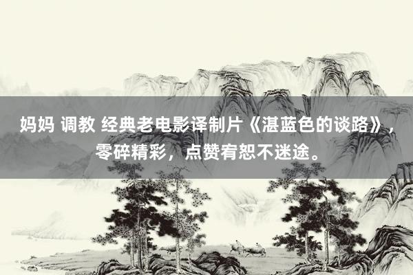 妈妈 调教 经典老电影译制片《湛蓝色的谈路》，零碎精彩，点赞宥恕不迷途。