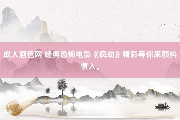 成人酒色网 经典恐怖电影《疯劫》精彩等你来颤抖慎入。