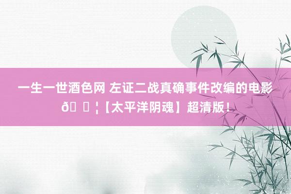 一生一世酒色网 左证二战真确事件改编的电影🎦【太平洋阴魂】超清版！